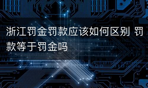 浙江罚金罚款应该如何区别 罚款等于罚金吗