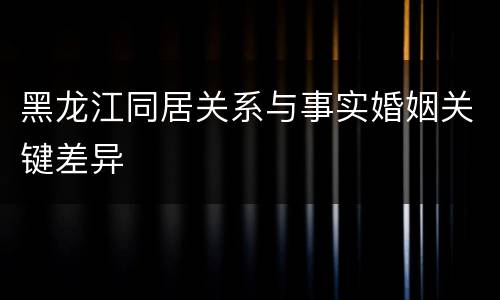 黑龙江同居关系与事实婚姻关键差异