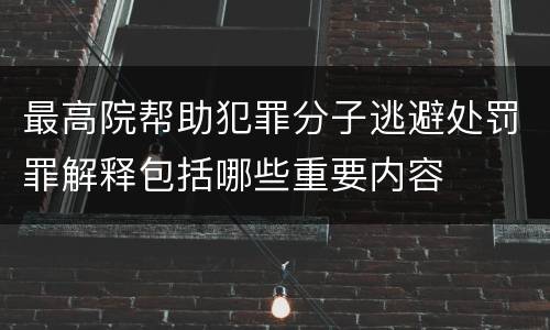 最高院帮助犯罪分子逃避处罚罪解释包括哪些重要内容
