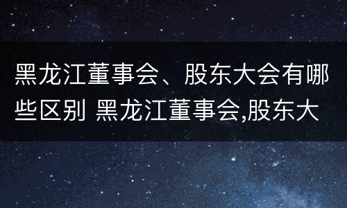 黑龙江董事会、股东大会有哪些区别 黑龙江董事会,股东大会有哪些区别呢