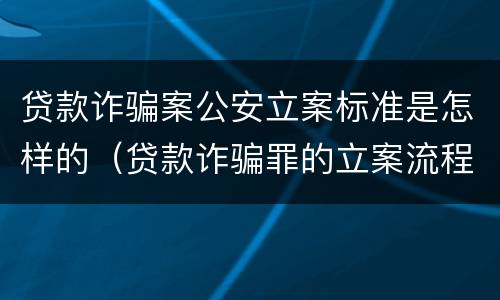 贷款诈骗案公安立案标准是怎样的（贷款诈骗罪的立案流程）