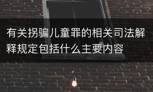 有关拐骗儿童罪的相关司法解释规定包括什么主要内容