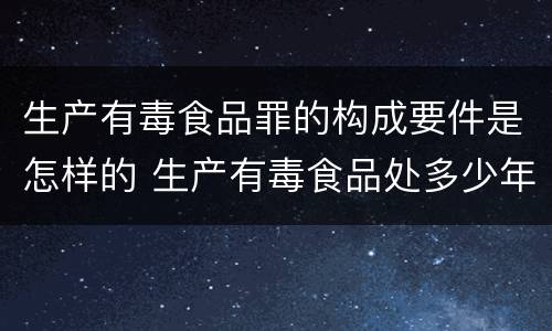 生产有毒食品罪的构成要件是怎样的 生产有毒食品处多少年有期徒刑