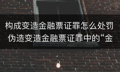 构成变造金融票证罪怎么处罚 伪造变造金融票证罪中的“金融票证”是指哪些?