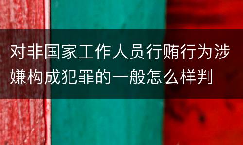 对非国家工作人员行贿行为涉嫌构成犯罪的一般怎么样判