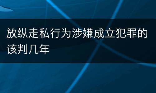 放纵走私行为涉嫌成立犯罪的该判几年