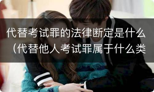 代替考试罪的法律断定是什么（代替他人考试罪属于什么类犯罪）