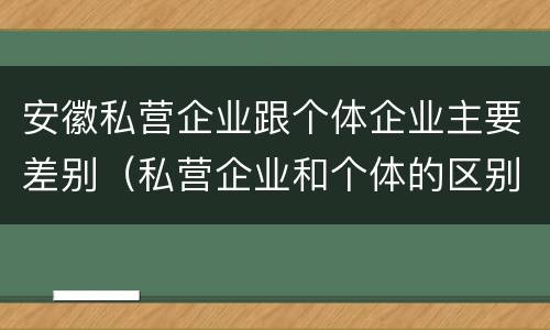 安徽私营企业跟个体企业主要差别（私营企业和个体的区别）