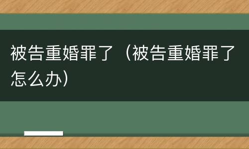 被告重婚罪了（被告重婚罪了怎么办）