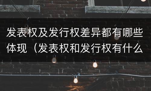发表权及发行权差异都有哪些体现（发表权和发行权有什么区别）