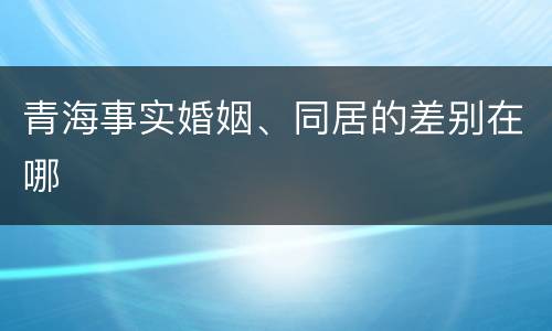 青海事实婚姻、同居的差别在哪