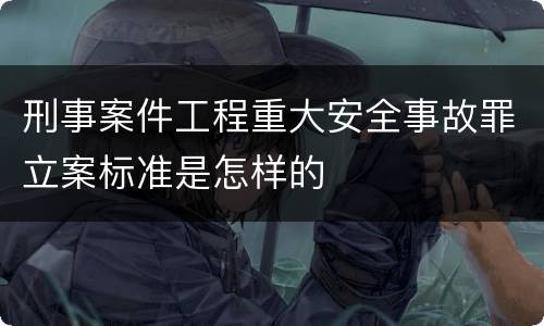 刑事案件工程重大安全事故罪立案标准是怎样的