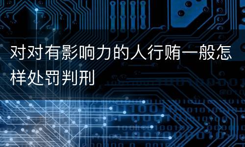 对对有影响力的人行贿一般怎样处罚判刑