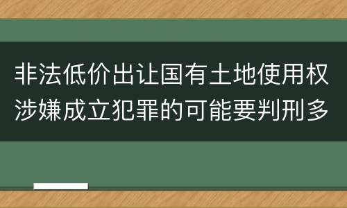 非法低价出让国有土地使用权涉嫌成立犯罪的可能要判刑多少年