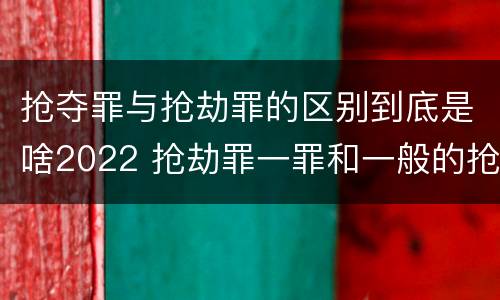 抢夺罪与抢劫罪的区别到底是啥2022 抢劫罪一罪和一般的抢劫罪