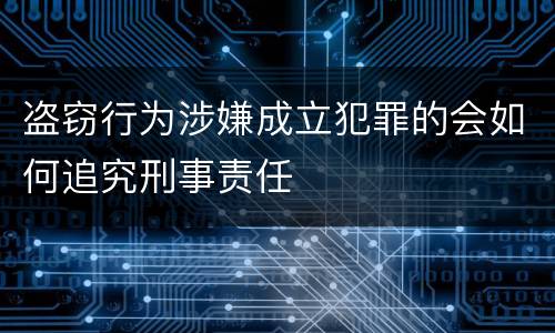 盗窃行为涉嫌成立犯罪的会如何追究刑事责任