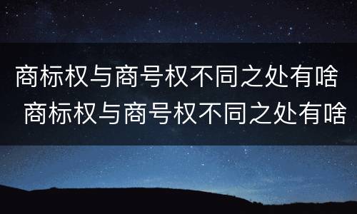商标权与商号权不同之处有啥 商标权与商号权不同之处有啥区别