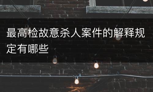 最高检故意杀人案件的解释规定有哪些