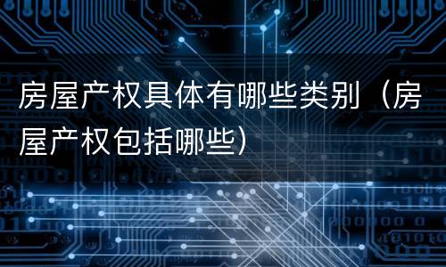 房屋产权具体有哪些类别（房屋产权包括哪些）