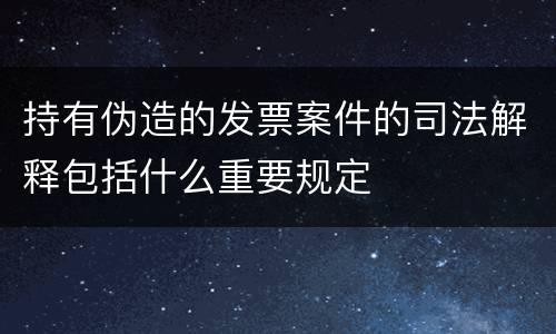 持有伪造的发票案件的司法解释包括什么重要规定