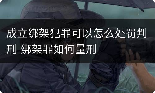 成立绑架犯罪可以怎么处罚判刑 绑架罪如何量刑