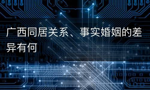 广西同居关系、事实婚姻的差异有何