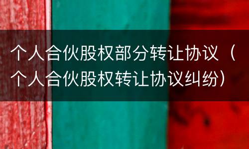 个人合伙股权部分转让协议（个人合伙股权转让协议纠纷）
