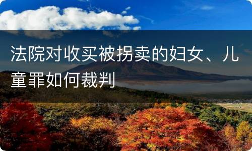 法院对收买被拐卖的妇女、儿童罪如何裁判