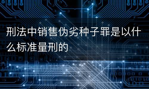 刑法中销售伪劣种子罪是以什么标准量刑的