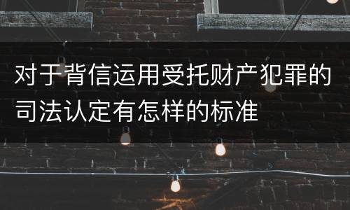 对于背信运用受托财产犯罪的司法认定有怎样的标准