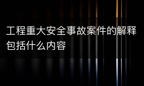工程重大安全事故案件的解释包括什么内容