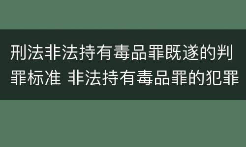 刑法非法持有毒品罪既遂的判罪标准 非法持有毒品罪的犯罪构成