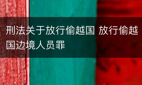 刑法关于放行偷越国 放行偷越国边境人员罪