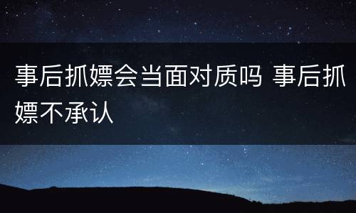 事后抓嫖会当面对质吗 事后抓嫖不承认