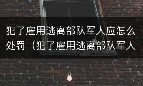 犯了雇用逃离部队军人应怎么处罚（犯了雇用逃离部队军人应怎么处罚他）