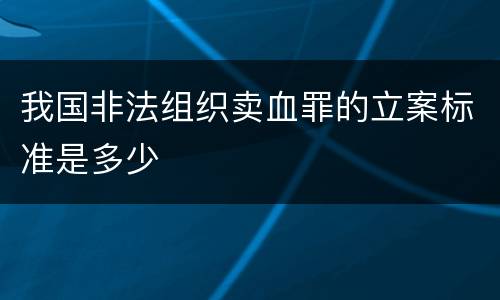 我国非法组织卖血罪的立案标准是多少