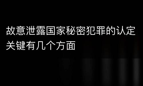 故意泄露国家秘密犯罪的认定关键有几个方面