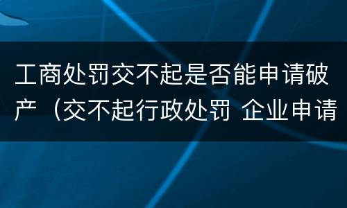 工商处罚交不起是否能申请破产（交不起行政处罚 企业申请破产）