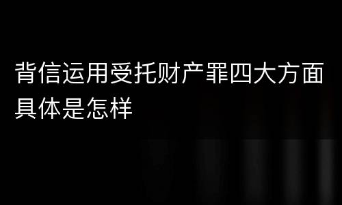 背信运用受托财产罪四大方面具体是怎样