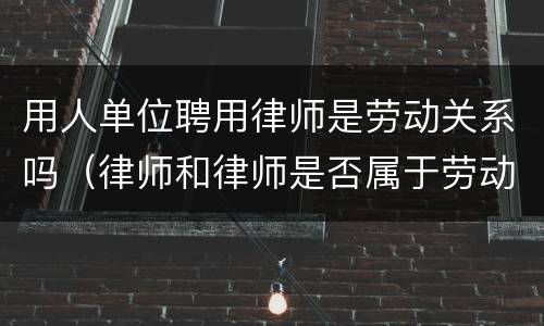 用人单位聘用律师是劳动关系吗（律师和律师是否属于劳动关系）