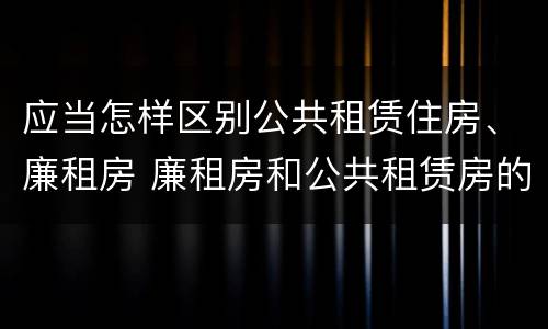 应当怎样区别公共租赁住房、廉租房 廉租房和公共租赁房的区别