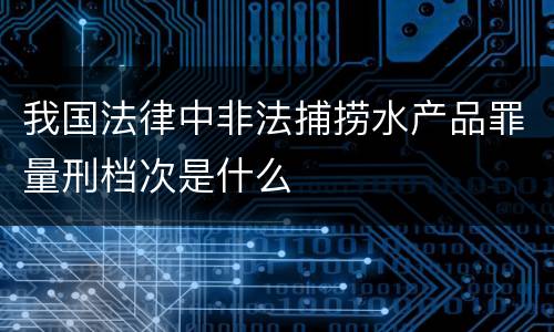我国法律中非法捕捞水产品罪量刑档次是什么