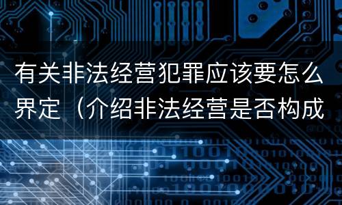 有关非法经营犯罪应该要怎么界定（介绍非法经营是否构成犯罪）