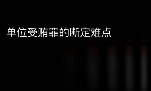 单位受贿罪的断定难点