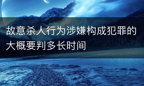 故意杀人行为涉嫌构成犯罪的大概要判多长时间