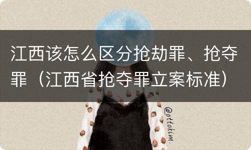 江西该怎么区分抢劫罪、抢夺罪（江西省抢夺罪立案标准）