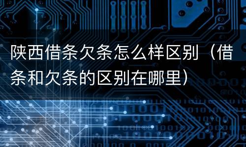 陕西借条欠条怎么样区别（借条和欠条的区别在哪里）