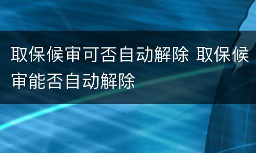 取保候审可否自动解除 取保候审能否自动解除
