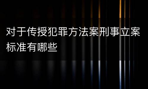 对于传授犯罪方法案刑事立案标准有哪些