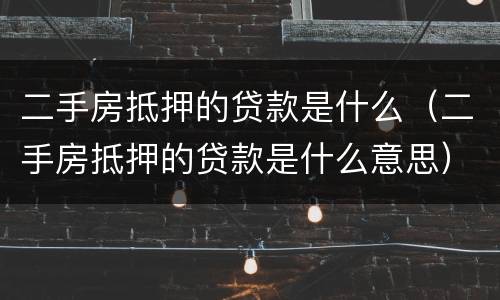 二手房抵押的贷款是什么（二手房抵押的贷款是什么意思）